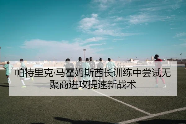 帕特里克·马霍姆斯酋长训练中尝试无聚商进攻提速新战术