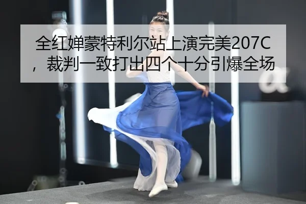 全红婵蒙特利尔站上演完美207C，裁判一致打出四个十分引爆全场