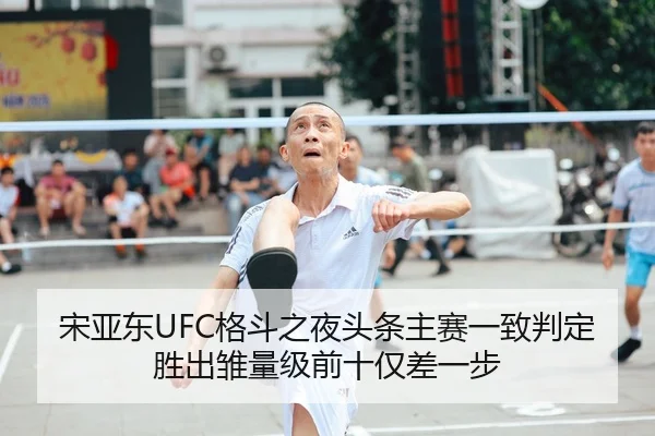 宋亚东UFC格斗之夜头条主赛一致判定胜出雏量级前十仅差一步