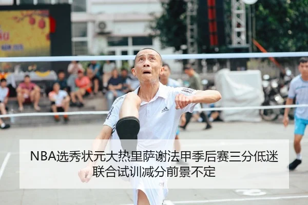 NBA选秀状元大热里萨谢法甲季后赛三分低迷 联合试训减分前景不定