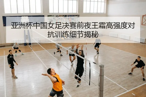 亚洲杯中国女足决赛前夜王霜高强度对抗训练细节揭秘
